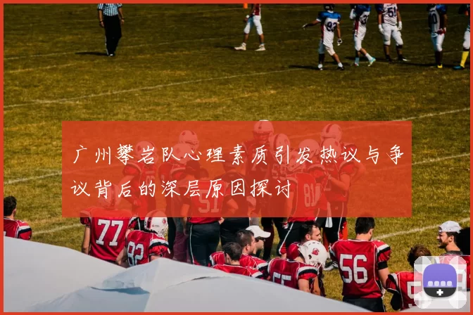 广州攀岩队心理素质引发热议与争议背后的深层原因探讨