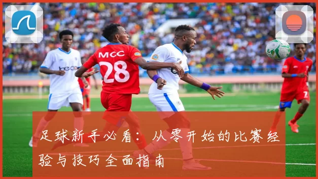 足球新手必看：从零开始的比赛经验与技巧全面指南