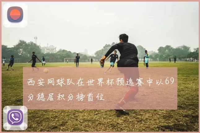 西安网球队在世界杯预选赛中以69分稳居积分榜首位