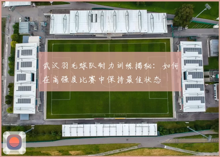 武汉羽毛球队耐力训练揭秘：如何在高强度比赛中保持最佳状态