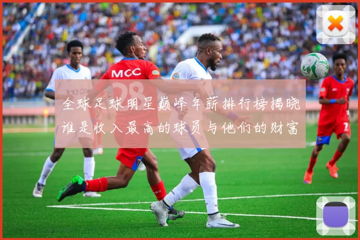 全球足球明星巅峰年薪排行榜揭晓谁是收入最高的球员与他们的财富故事