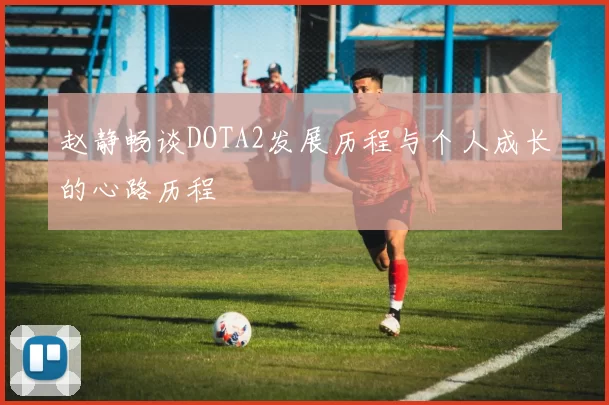 赵静畅谈DOTA2发展历程与个人成长的心路历程