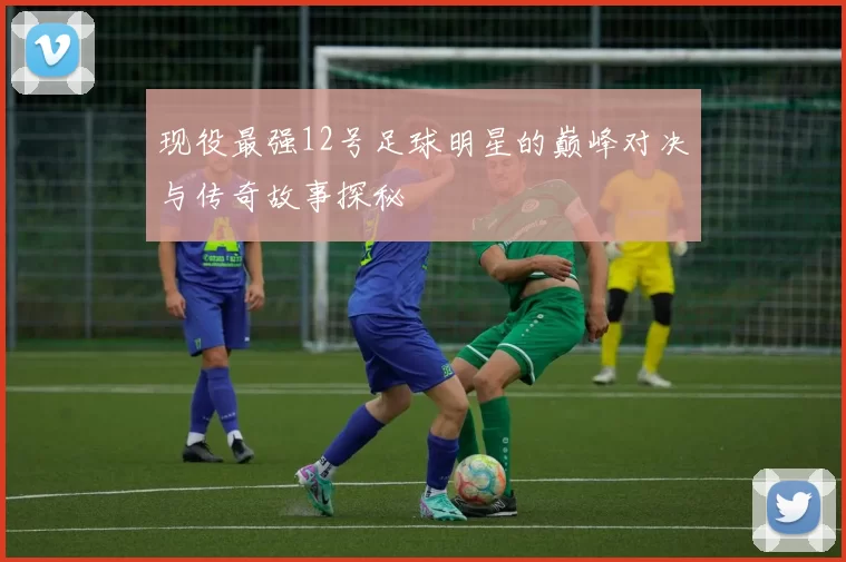 现役最强12号足球明星的巅峰对决与传奇故事探秘