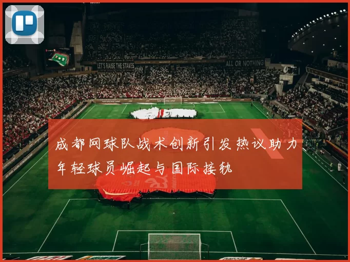 成都网球队战术创新引发热议助力年轻球员崛起与国际接轨