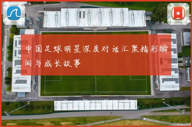 中国足球明星深度对话汇聚精彩瞬间与成长故事