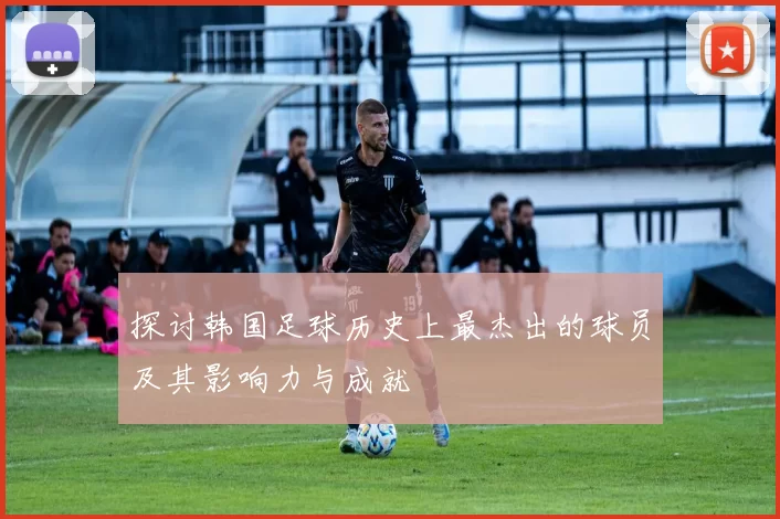 探讨韩国足球历史上最杰出的球员及其影响力与成就