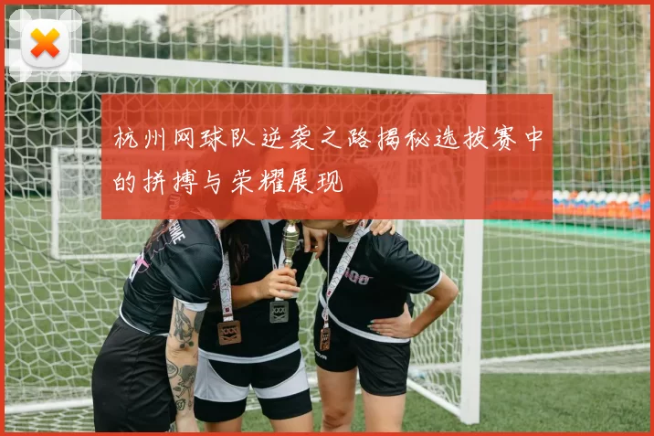 杭州网球队逆袭之路揭秘选拔赛中的拼搏与荣耀展现