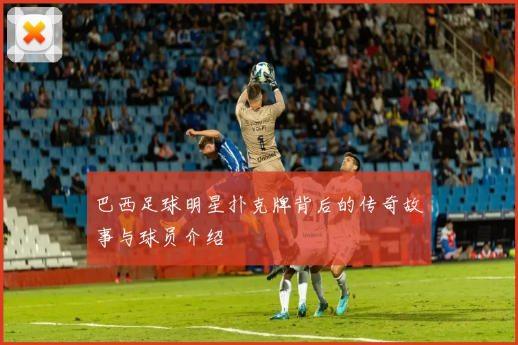 巴西足球明星扑克牌背后的传奇故事与球员介绍