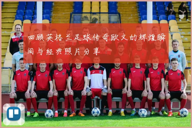 回顾英格兰足球传奇欧文的辉煌瞬间与经典照片分享