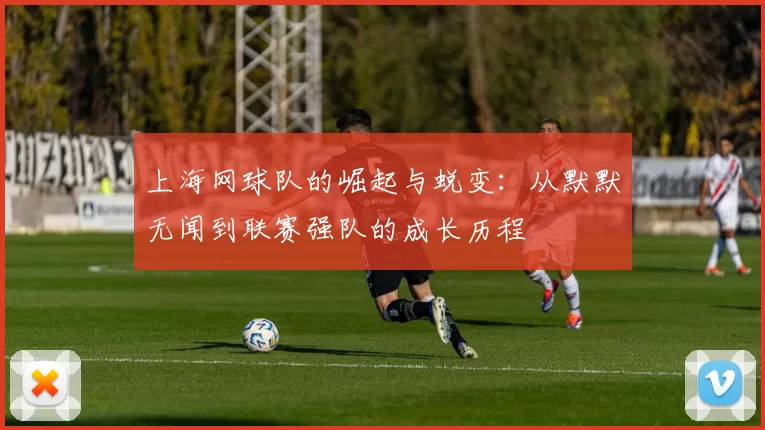 上海网球队的崛起与蜕变：从默默无闻到联赛强队的成长历程